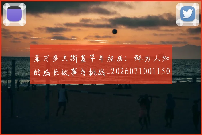莱万多夫斯基早年经历：鲜为人知的成长故事与挑战_20260710011503