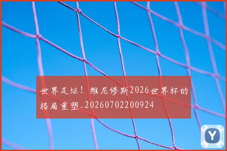 世界足坛！维尼修斯2026世界杯的格局重塑_20260702200924