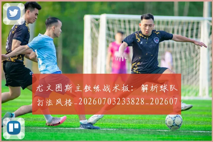 尤文图斯主教练战术板：解析球队打法风格_20260703233828_20260722151206
