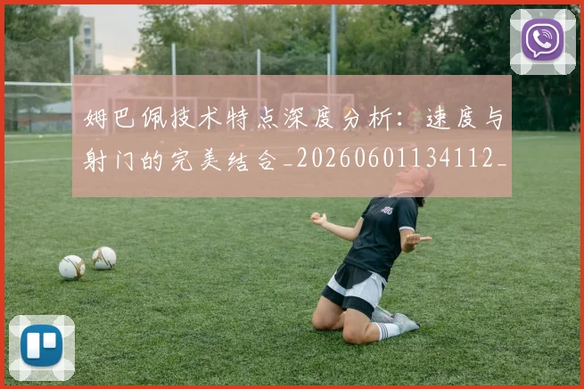 姆巴佩技术特点深度分析：速度与射门的完美结合_20260601134112_20260703231702_20260720185645