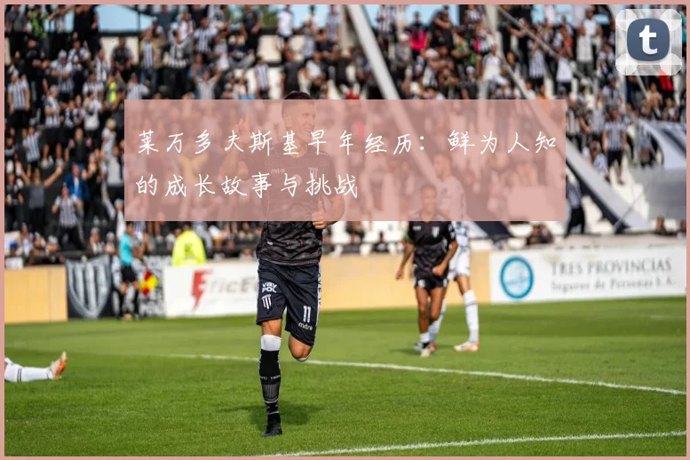 莱万多夫斯基早年经历：鲜为人知的成长故事与挑战