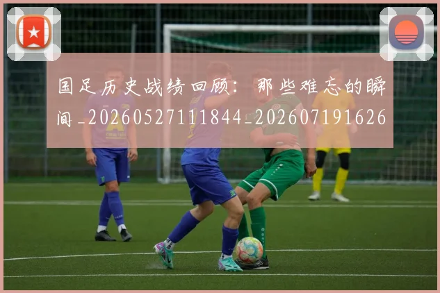 国足历史战绩回顾：那些难忘的瞬间_20260527111844_20260719162629