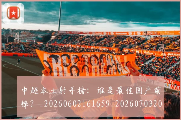 中超本土射手榜：谁是最佳国产前锋？_20260602161659_20260703204653