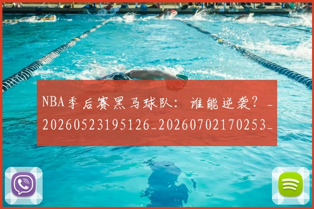 NBA季后赛黑马球队：谁能逆袭？_20260523195126_20260702170253_20260714213044