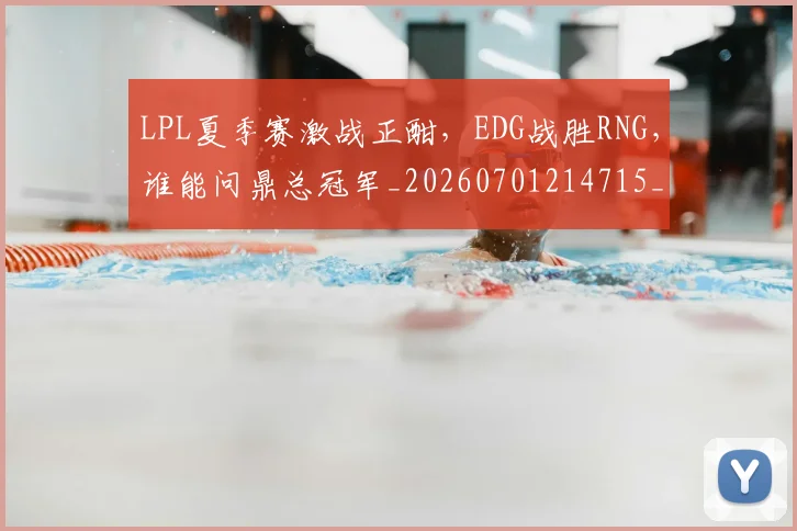 LPL夏季赛激战正酣，EDG战胜RNG，谁能问鼎总冠军_20260701214715_20260715181230