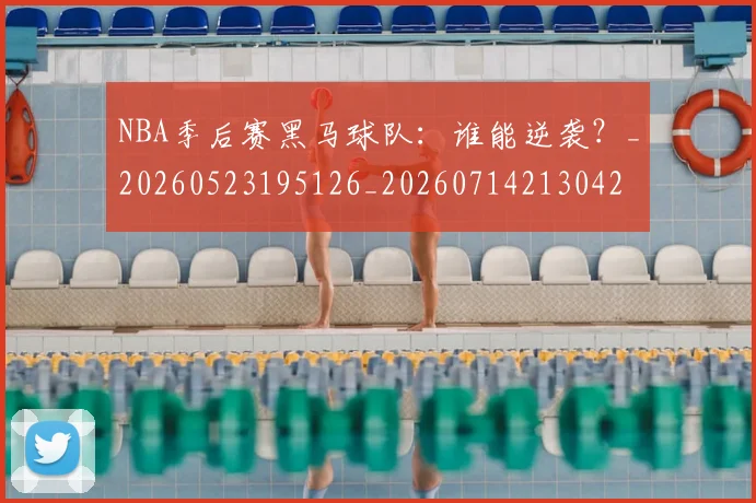 NBA季后赛黑马球队：谁能逆袭？_20260523195126_20260714213042