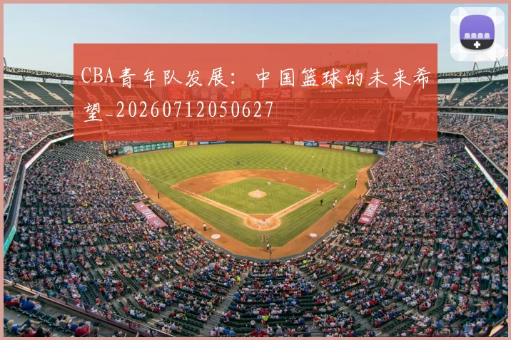 CBA青年队发展:中国篮球的未来希望_20260712050627