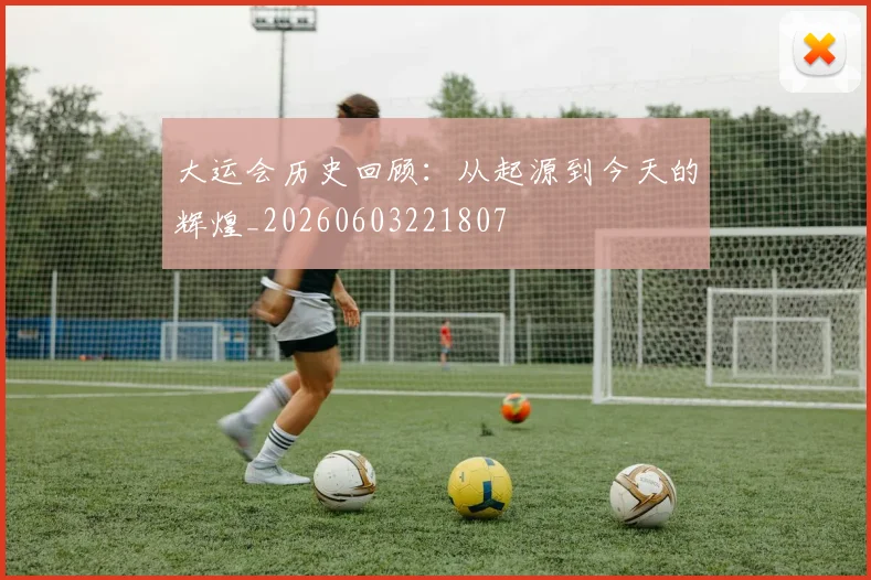 大运会历史回顾：从起源到今天的辉煌_20260603221807