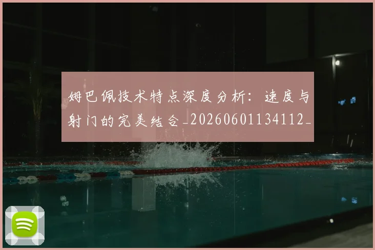 姆巴佩技术特点深度分析:速度与射门的完美结合_20260601134112_20260703231702_20260720185645