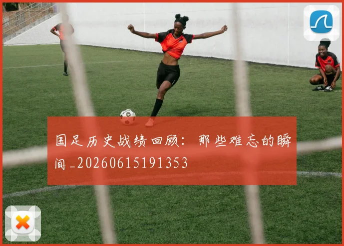 国足历史战绩回顾：那些难忘的瞬间_20260615191353