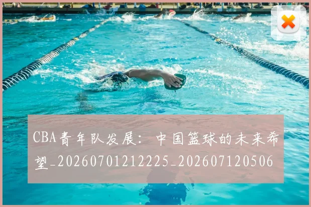 CBA青年队发展：中国篮球的未来希望_20260701212225_20260712050631