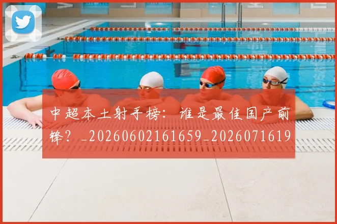 中超本土射手榜：谁是最佳国产前锋？_20260602161659_20260716190156