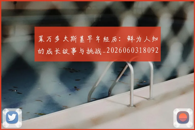 莱万多夫斯基早年经历：鲜为人知的成长故事与挑战_20260603180920_20260710011505