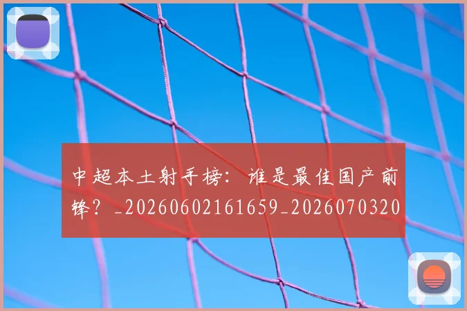 中超本土射手榜：谁是最佳国产前锋？_20260602161659_20260703204653