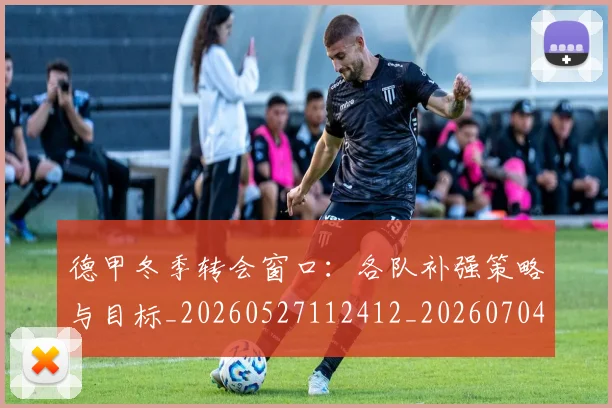 德甲冬季转会窗口：各队补强策略与目标_20260527112412_20260704172846_20260722160927