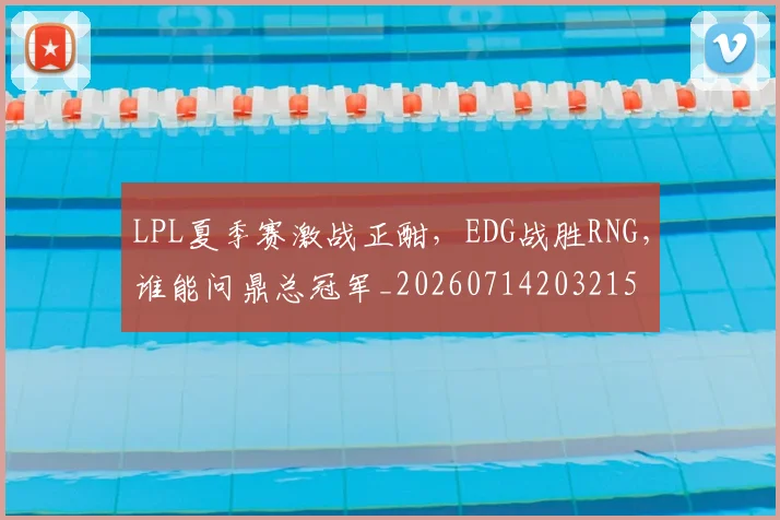 LPL夏季赛激战正酣，EDG战胜RNG，谁能问鼎总冠军_20260714203215