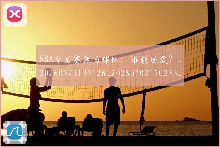 NBA季后赛黑马球队：谁能逆袭？_20260523195126_20260702170253_20260714213044