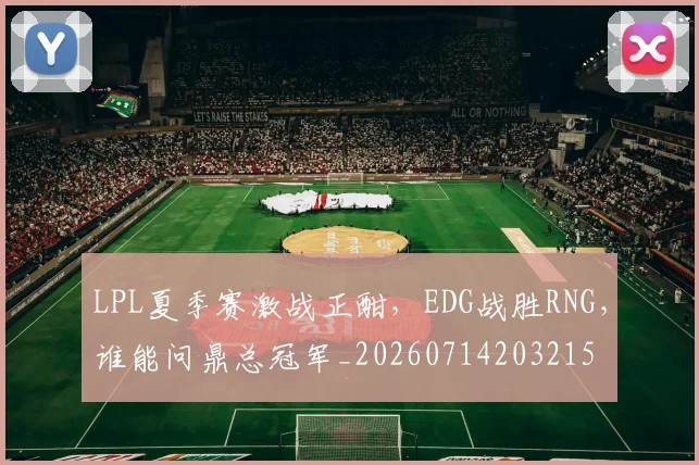 LPL夏季赛激战正酣，EDG战胜RNG，谁能问鼎总冠军_20260714203215