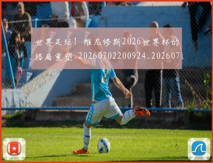 世界足坛！维尼修斯2026世界杯的格局重塑_20260702200924_20260715192923