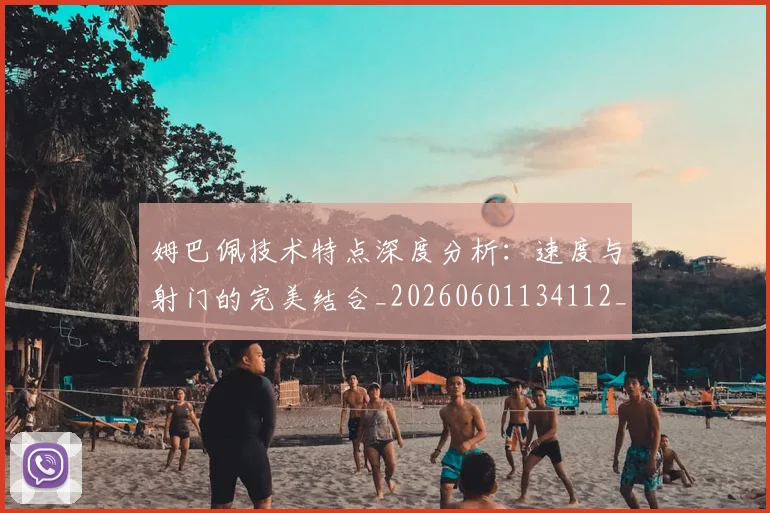 姆巴佩技术特点深度分析：速度与射门的完美结合_20260601134112_20260720185644