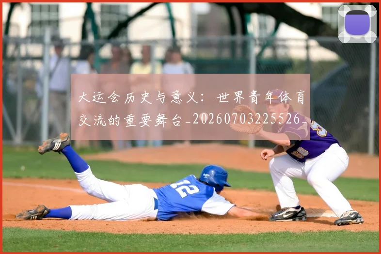 大运会历史与意义：世界青年体育交流的重要舞台_20260703225526_20260719171531