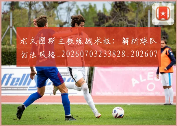 尤文图斯主教练战术板：解析球队打法风格_20260703233828_20260722151206
