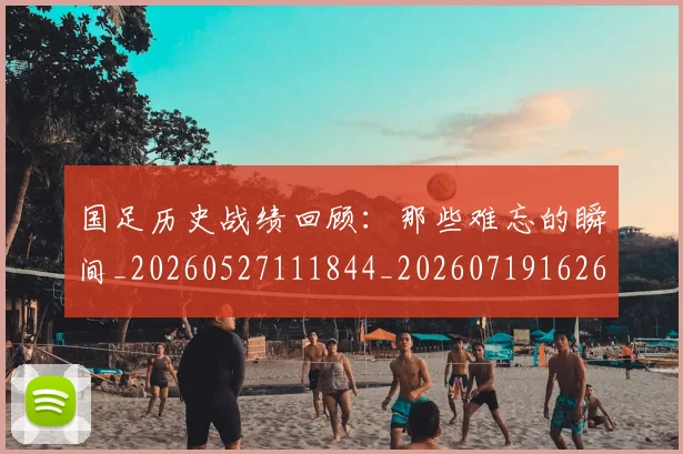 国足历史战绩回顾：那些难忘的瞬间_20260527111844_20260719162629
