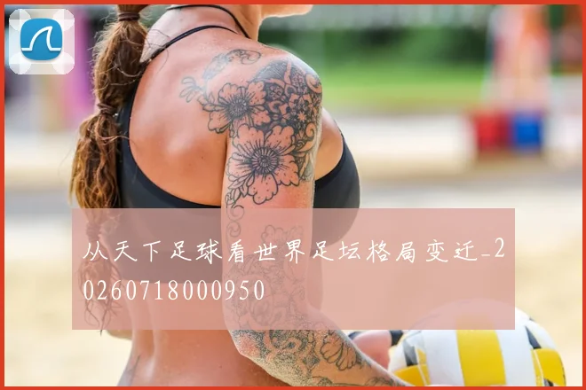 从天下足球看世界足坛格局变迁_20260718000950