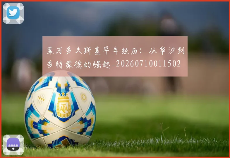 莱万多夫斯基早年经历：从华沙到多特蒙德的崛起_20260710011502