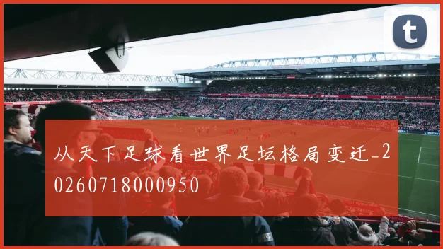 从天下足球看世界足坛格局变迁_20260718000950