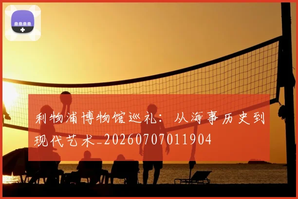 利物浦博物馆巡礼：从海事历史到现代艺术_20260707011904