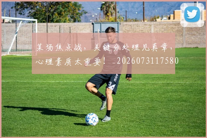 某场焦点战，关键分处理见真章，心理素质太重要！_20260731175809