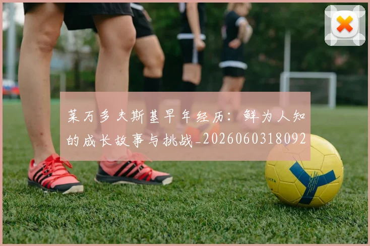 莱万多夫斯基早年经历：鲜为人知的成长故事与挑战_20260603180920